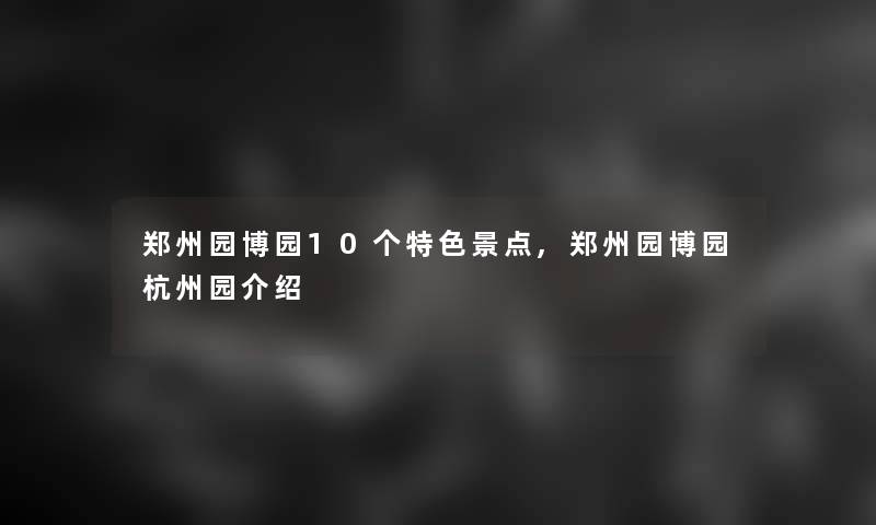 郑州园博园10个特色景点,郑州园博园杭州园介绍