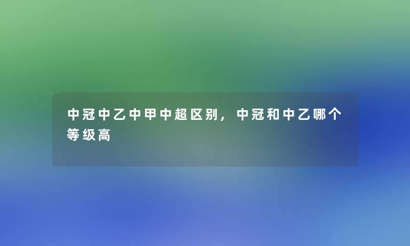 中冠中乙中甲中超区别,中冠和中乙哪个等级高