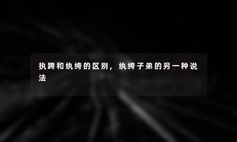 执跨和纨绔的区别,纨绔子弟的另一种说法