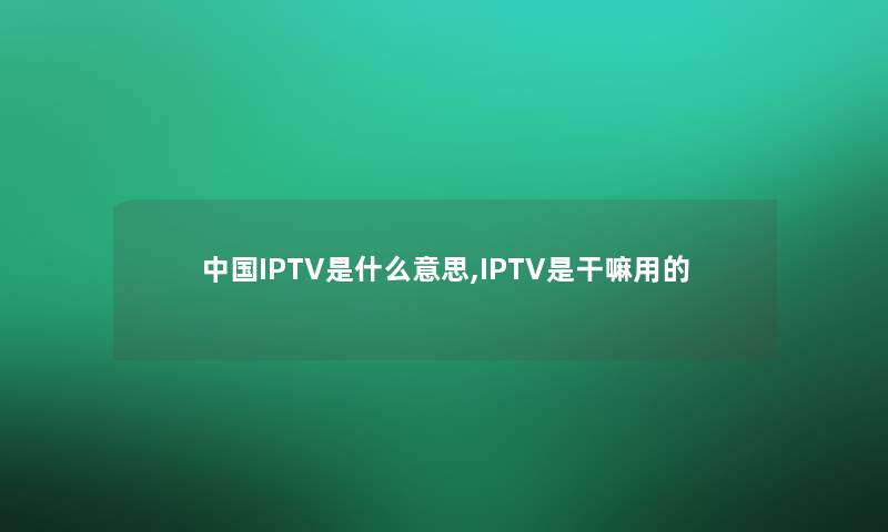 中国IPTV是什么意思,IPTV是干嘛用的