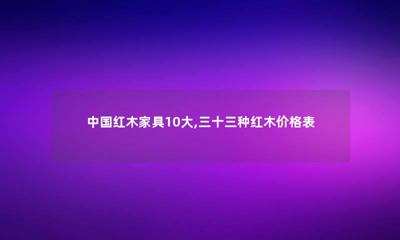 中国红木家具10大,三十三种红木价格表