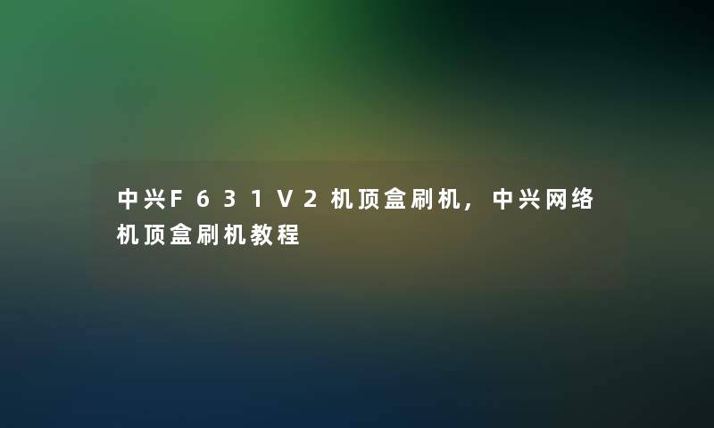 中兴F631V2机顶盒刷机,中兴网络机顶盒刷机教程