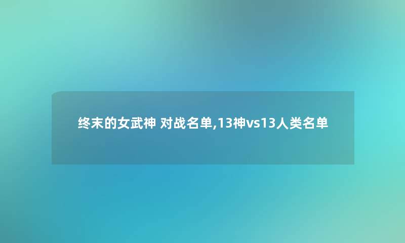 终末的女武神 对战名单,13神vs13名单