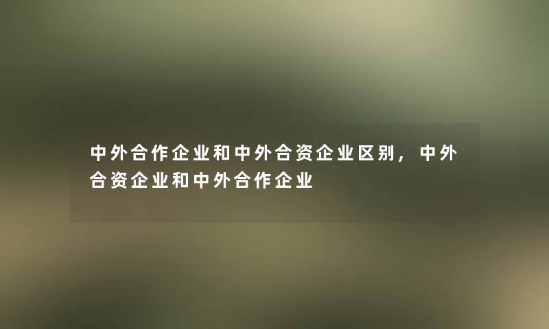 中外合作企业和中外合资企业区别,中外合资企业和中外合作企业