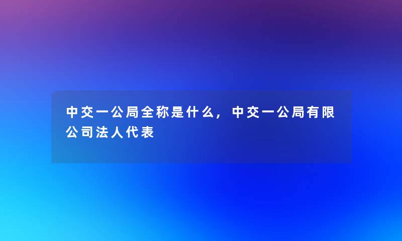 中交一公局全称是什么,中交一公局有限公司法人代表