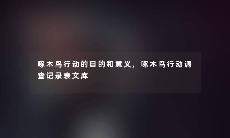 啄木鸟行动的目的和意义,啄木鸟行动调查记录表文库