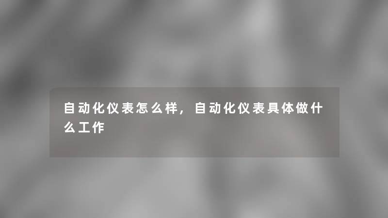 自动化仪表怎么样,自动化仪表具体做什么工作