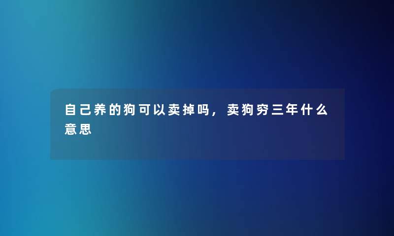 自己养的狗可以卖掉吗,卖狗穷三年什么意思