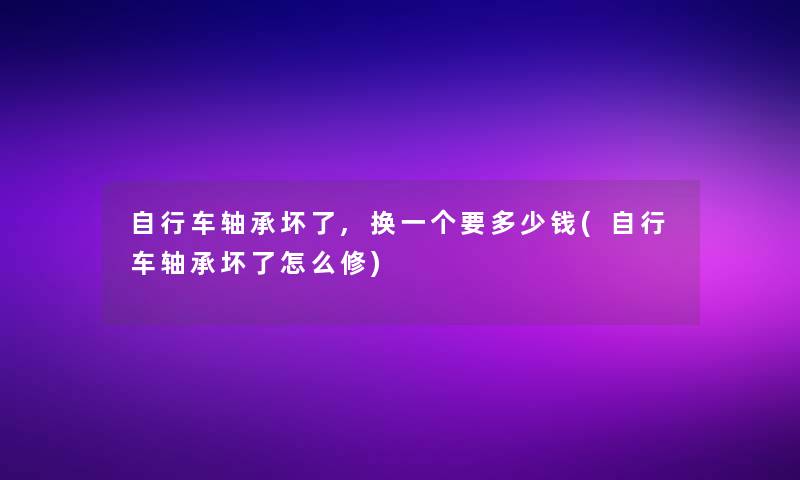 自行车轴承坏了,换一个要多少钱(自行车轴承坏了怎么修)