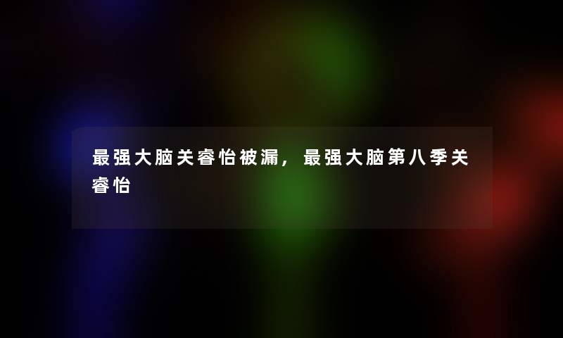 强大脑关睿怡被漏,强大脑第八季关睿怡