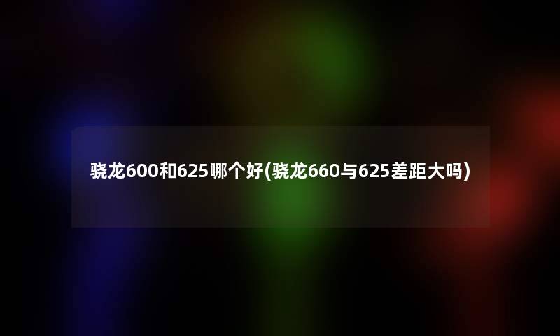 骁龙600和625哪个好(骁龙660与625差距大吗)