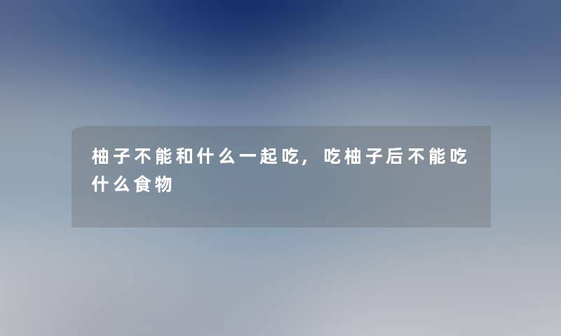 柚子不能和什么一起吃,吃柚子后不能吃什么食物