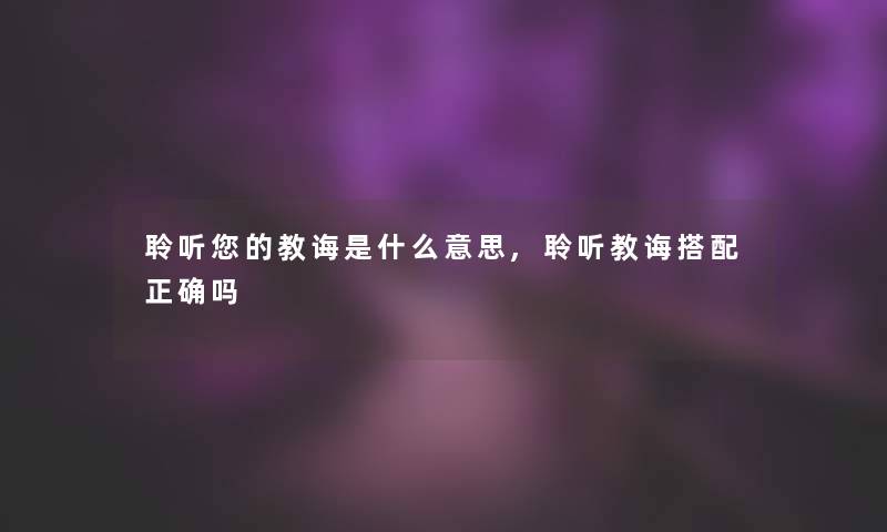 聆听你的教诲是什么意思,聆听教诲搭配正确吗