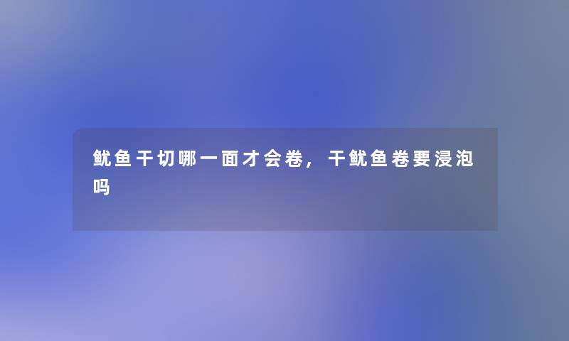 鱿鱼干切哪一面才会卷,干鱿鱼卷要浸泡吗