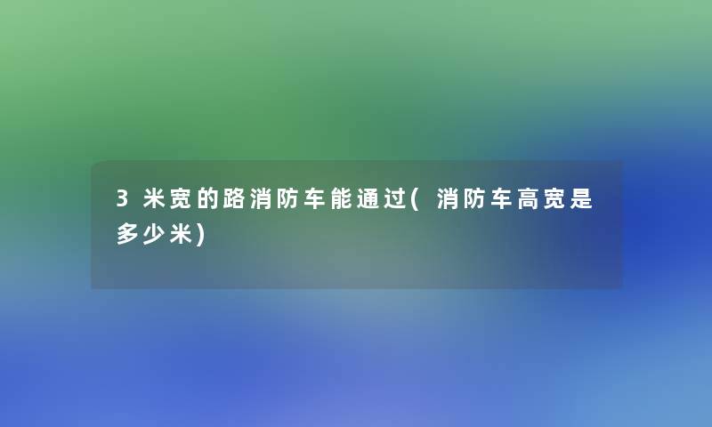 3米宽的路消防车能通过(消防车高宽是多少米)