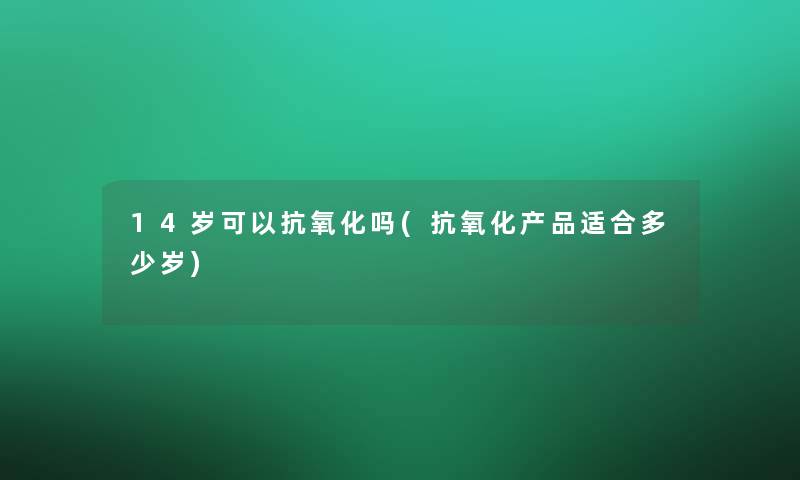 14岁可以抗氧化吗(抗氧化适合多少岁)