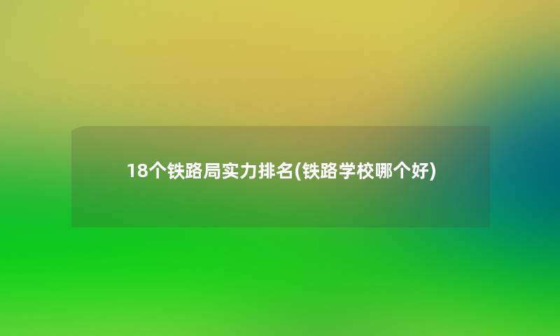 18个铁路局实力推荐(铁路学校哪个好)