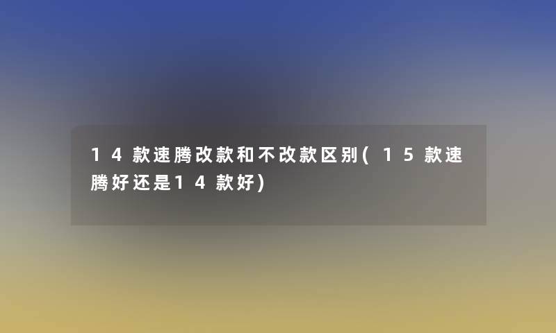 14款速腾改款和不改款区别(15款速腾好还是14款好)