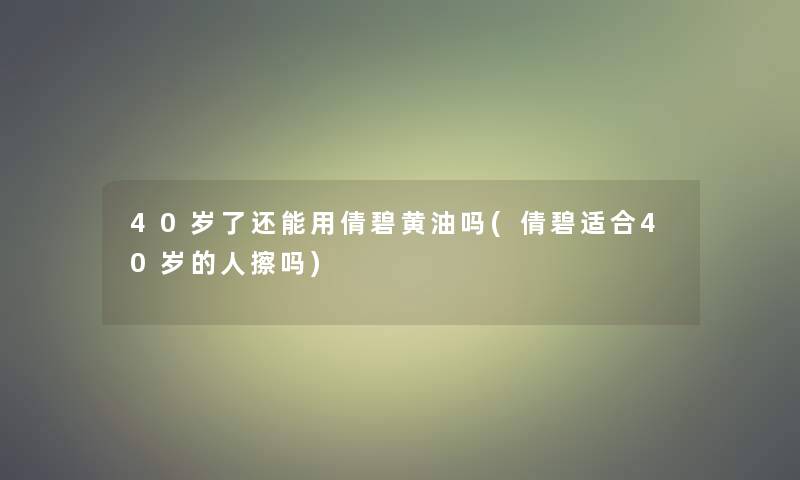 40岁了还能用倩碧黄油吗(倩碧适合40岁的人擦吗)