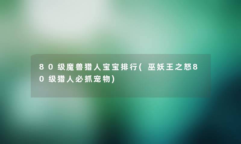 80级魔兽猎人宝宝整理(巫妖王之怒80级猎人必抓宠物)