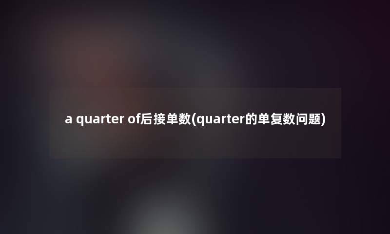 a quarter of后接单数(quarter的单复数问题)