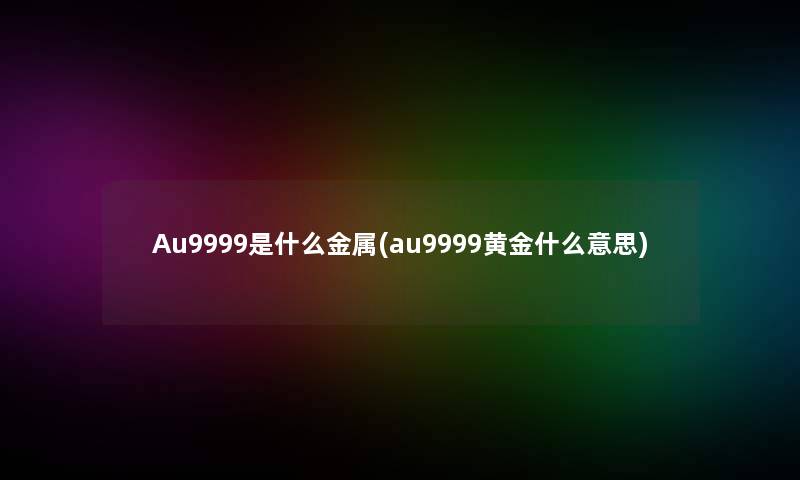 Au9999是什么金属(au9999黄金什么意思)