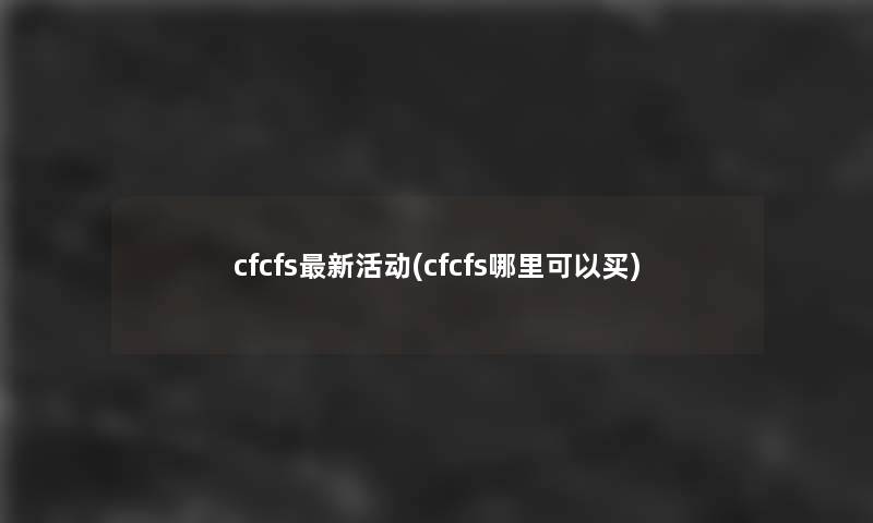 cfcfs新活动(cfcfs哪里可以买)