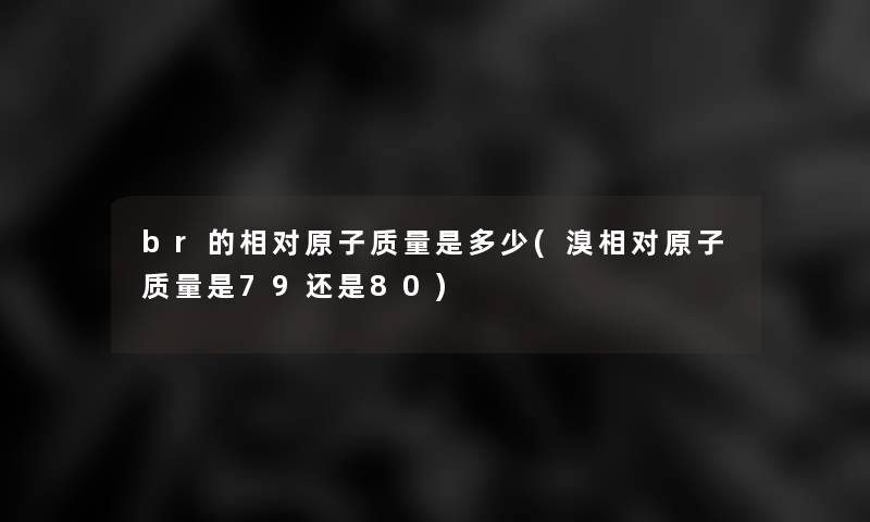 br的相对原子质量是多少(溴相对原子质量是79还是80)