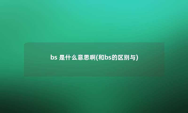 bs 是什么意思啊(和bs的区别与)