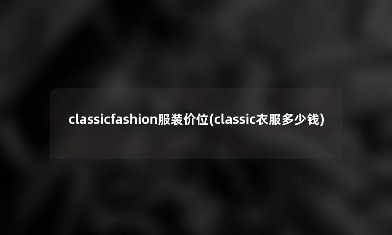 classicfashion服装价位(classic衣服多少钱)