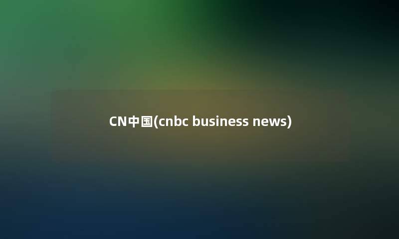 CN中国(cnbc business news)