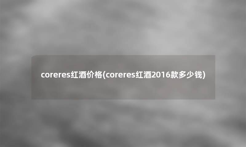 coreres红酒价格(coreres红酒2016款多少钱)