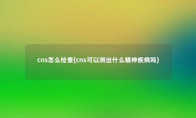 cns怎么检查(cns可以测出什么精神疾病吗)