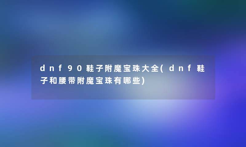 dnf90鞋子附魔宝珠大全(dnf鞋子和腰带附魔宝珠有哪些)