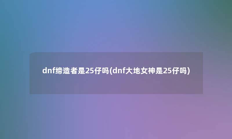 dnf缔造者是25仔吗(dnf大地女神是25仔吗)