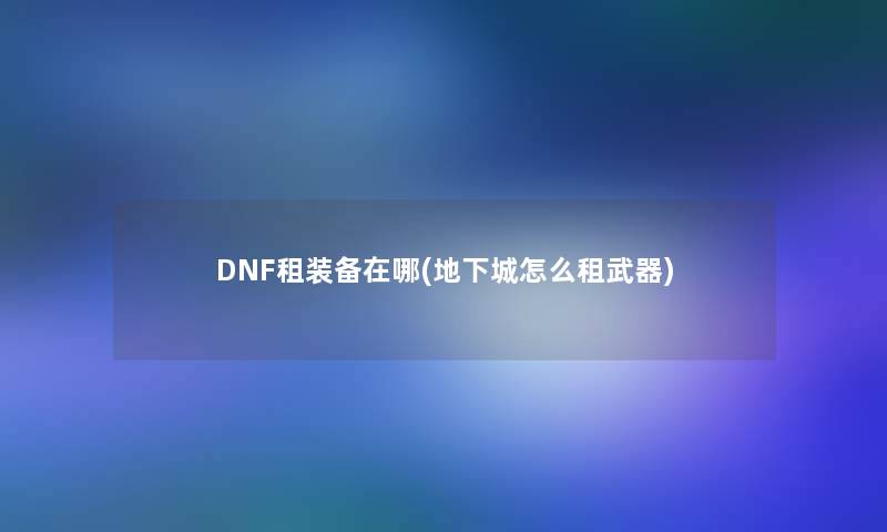 DNF租装备在哪(地下城怎么租武器)