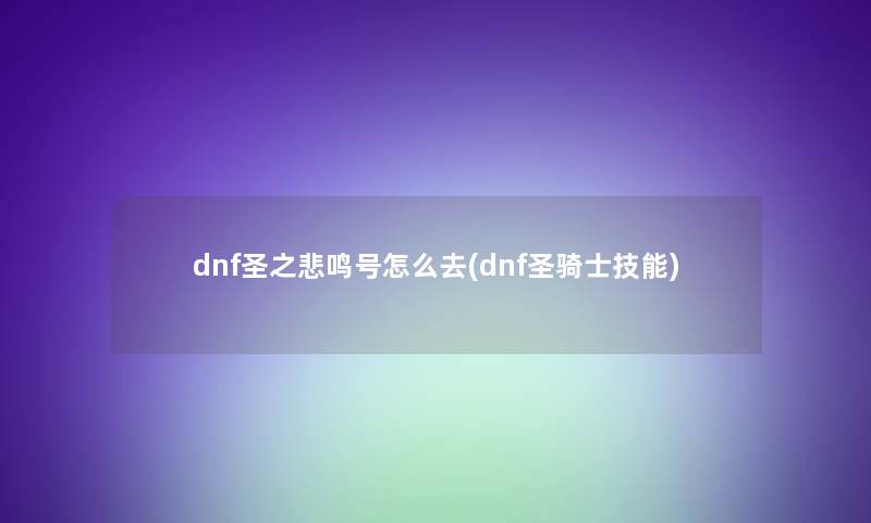 dnf圣之悲鸣号怎么去(dnf圣骑士技能)