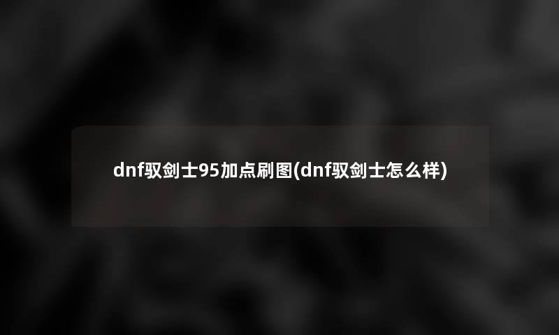 dnf驭剑士95加点刷图(dnf驭剑士怎么样)