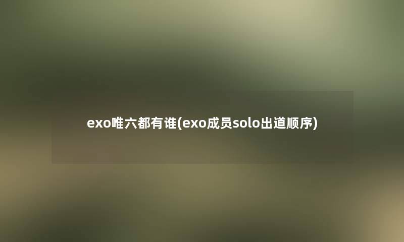 exo唯六都有谁(exo成员solo出道顺序)