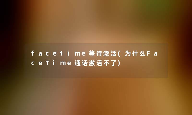 facetime等待激活(为什么FaceTime通话激活不了)