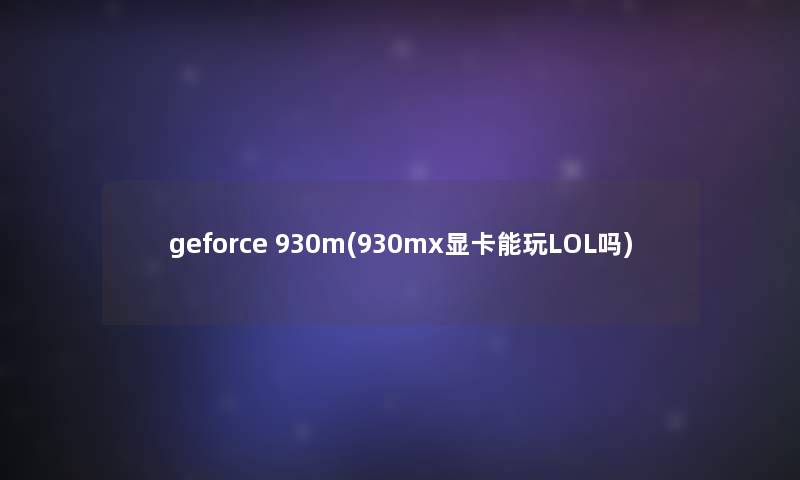 geforce 930m(930mx显卡能玩LOL吗)