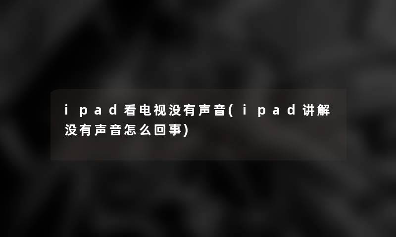 ipad看电视没有声音(ipad讲解没有声音怎么回事)