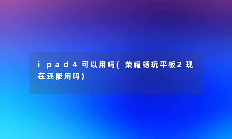 ipad4可以用吗(荣耀畅玩平板2还能用吗)