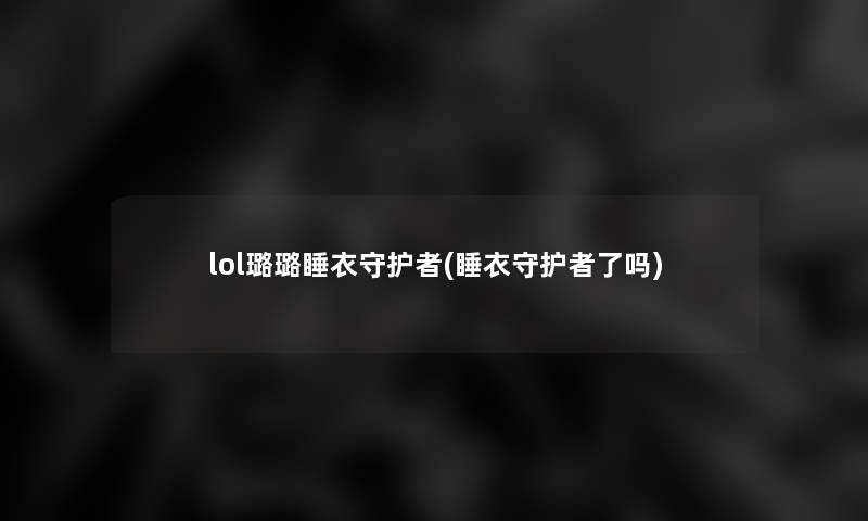 lol璐璐睡衣守护者(睡衣守护者了吗)