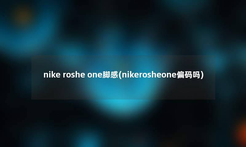 nike roshe one脚感(nikerosheone偏码吗)