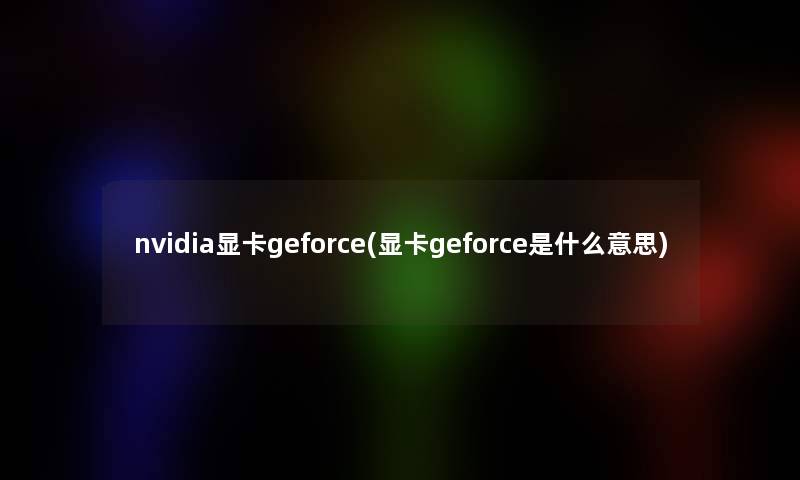 nvidia显卡geforce(显卡geforce是什么意思)