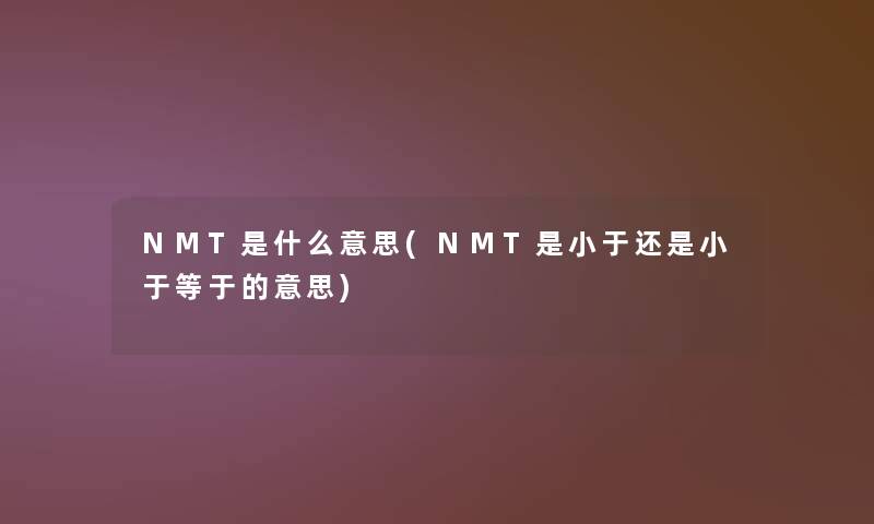 NMT是什么意思(NMT是小于还是小于等于的意思)