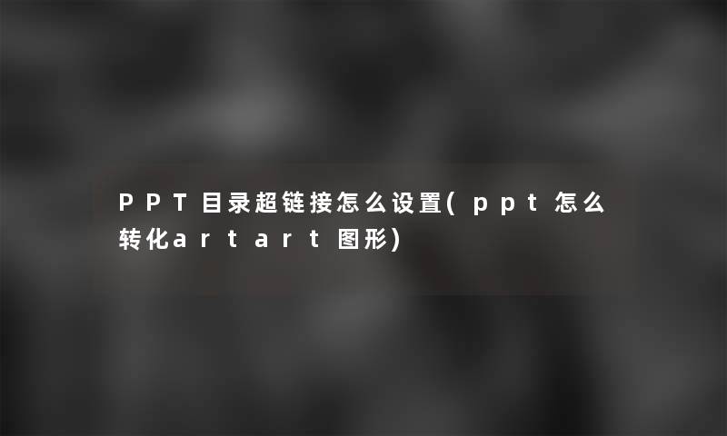 PPT目录超链接怎么设置(ppt怎么转化artart图形)