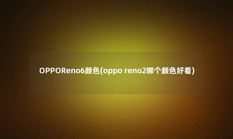 OPPOReno6颜色(oppo reno2哪个颜色好看)