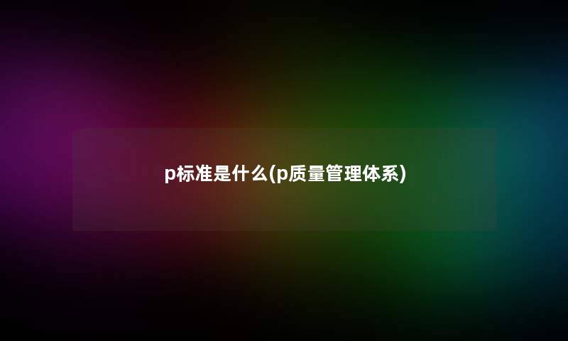 p标准是什么(p质量管理体系)